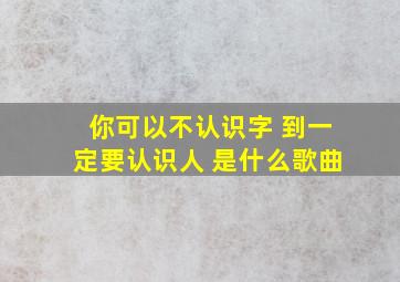 你可以不认识字 到一定要认识人 是什么歌曲